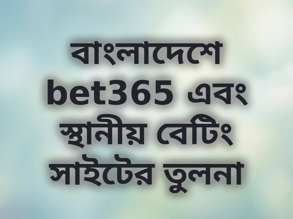 বাংলাদেশে bet365 এবং স্থানীয় বেটিং সাইটের তুলনা